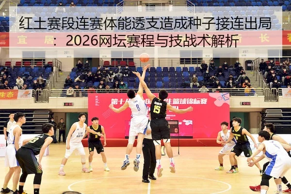 红土赛段连赛体能透支造成种子接连出局：2026网坛赛程与技战术解析